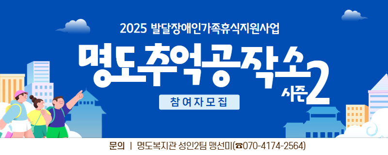 2025 발달장애인가족휴식지원사업. 명도추억공작소 시즌2. 참여자모집. 문의, 명도복지관 성인2팀 맹선미. 전화번호 070-4174-2564