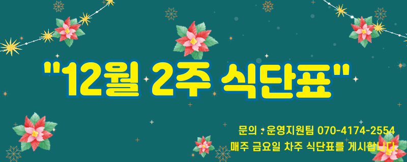 십이월 둘째주 식단표 / 문의 | 070-4174-2554 / 매주 금요일 차주 식단표를 게시합니다.
