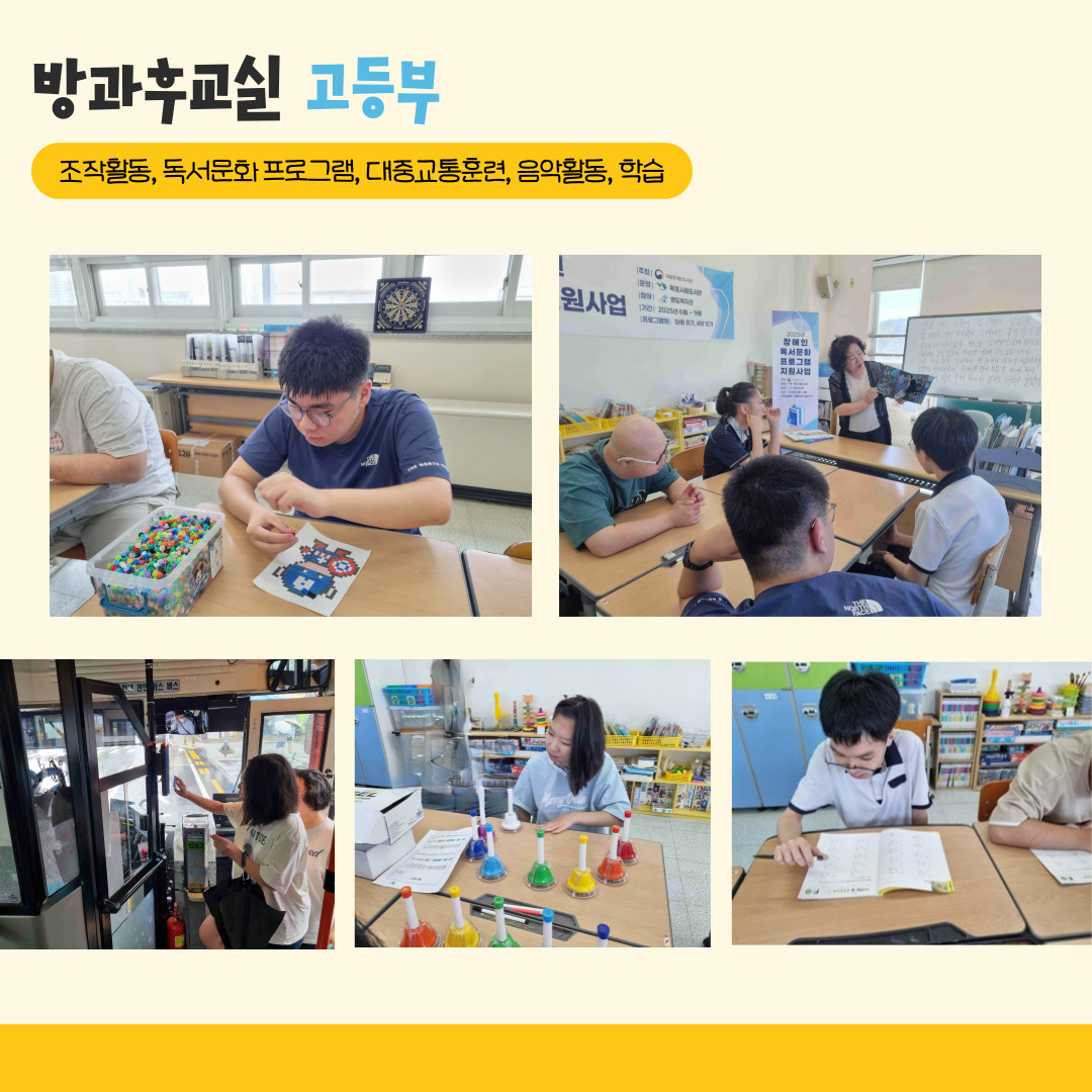 방과후교실 고등부. 조작활동, 독서문화 프로그램, 대중교통훈련, 음악활동, 학습. 해당페이지에는 블럭놀이를 하고 있는 사진, 강사님의 설명을 들으며 책을 읽고 있는 사진, 버스를 타며 카드를 단말기에 찍고 있는 사진, 핸드벨을 연주하고 있는 사진. 학습을 하고 있는 사진. 총 5사진의 사진이 삽입되어 있습니다. 